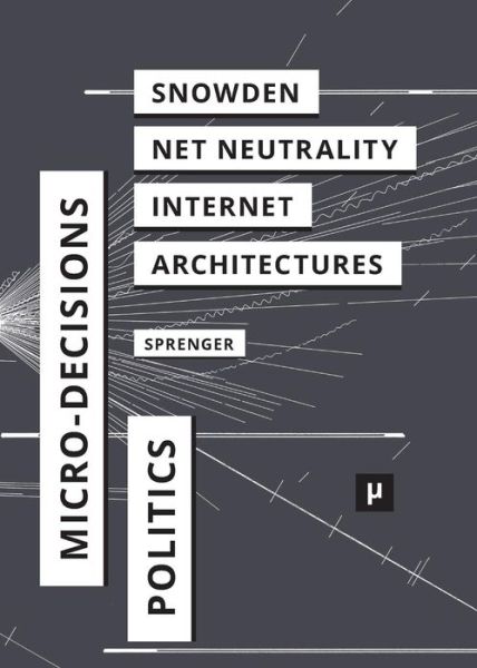 Cover for Florian Sprenger · The Politics of Micro-decisions: Edward Snowden, Net Neutrality, and the Architectures of the Internet (Paperback Book) (2015)