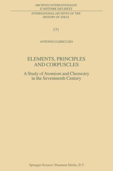 Cover for Antonio Clericuzio · Elements, Principles and Corpuscles: A Study of Atomism and Chemistry in the Seventeenth Century - International Archives of the History of Ideas / Archives Internationales d'Histoire des Idees (Paperback Book) [Softcover reprint of hardcover 1st ed. 2001 edition] (2010)