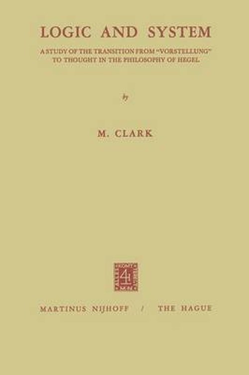 Logic and System: A Study of the Transition from "Vorstellung" to Thought in the Philosophy of Hegel - Malcolm Clark - Książki - Springer - 9789401502405 - 1971