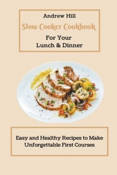 Cover for Andrew Hill · Slow Cooker Cookbook for Your Lunch &amp; Dinner: Easy and Healthy Recipes to Make Unforgettable First Courses (Paperback Book) (2021)