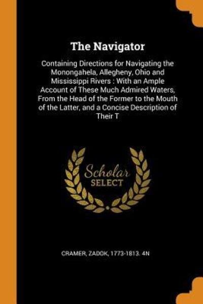 Cover for Zadok Cramer · The Navigator : Containing Directions for Navigating the Monongahela, Allegheny, Ohio and Mississippi Rivers : With an Ample Account of These Much ... Latter, and a Concise Description of Their T (Paperback Book) (2018)
