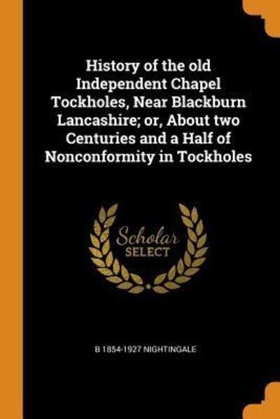 Cover for B 1854-1927 Nightingale · History of the Old Independent Chapel Tockholes, Near Blackburn Lancashire; Or, about Two Centuries and a Half of Nonconformity in Tockholes (Paperback Bog) (2018)