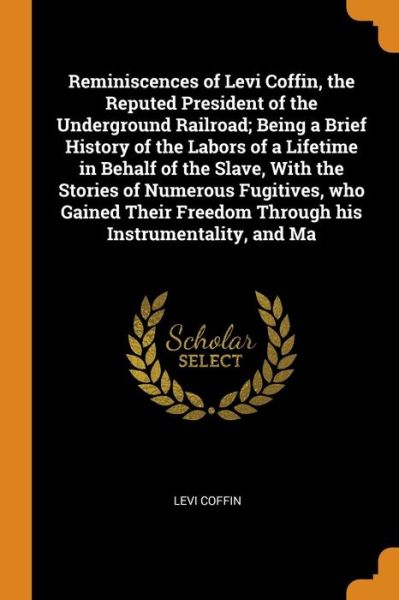 Cover for Levi Coffin · Reminiscences of Levi Coffin, the Reputed President of the Underground Railroad; Being a Brief History of the Labors of a Lifetime in Behalf of the Slave, with the Stories of Numerous Fugitives, Who Gained Their Freedom Through His Instrumentality, and Ma (Paperback Book) (2018)