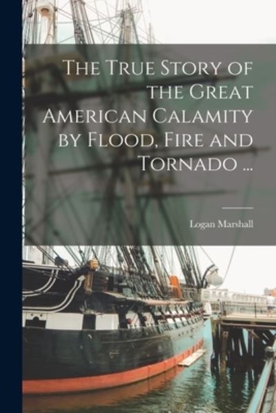 Cover for Logan Marshall · The True Story of the Great American Calamity by Flood, Fire and Tornado ... [microform] (Paperback Book) (2021)