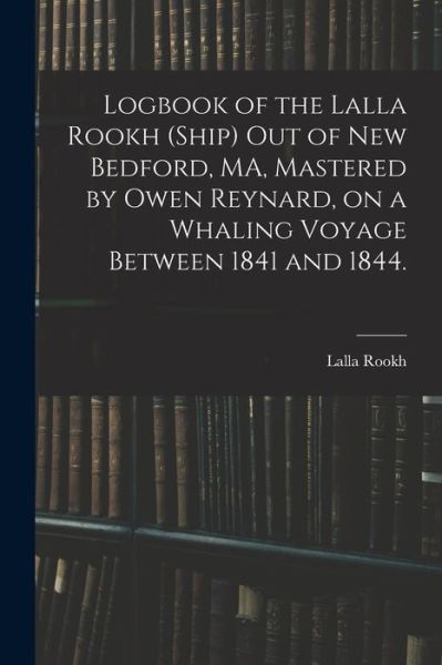 Cover for Lalla Rookh (Ship) · Logbook of the Lalla Rookh (Ship) out of New Bedford, MA, Mastered by Owen Reynard, on a Whaling Voyage Between 1841 and 1844. (Paperback Book) (2021)