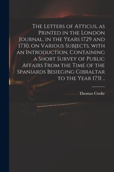 Cover for Thomas 1703-1756 Cooke · The Letters of Atticus, as Printed in the London Journal, in the Years 1729 and 1730, on Various Subjects, With an Introduction, Containing a Short Survey of Public Affairs From the Time of the Spaniards Besieging Gibraltar to the Year 1731 .. (Paperback Book) (2021)