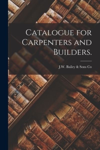 Catalogue for Carpenters and Builders. - J W Bailey & Sons Co - Książki - Legare Street Press - 9781015036406 - 10 września 2021