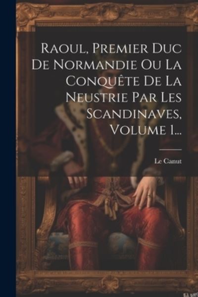 Cover for Le Canut · Raoul, Premier Duc de Normandie Ou la Conquête de la Neustrie Par les Scandinaves, Volume 1... (Book) (2023)