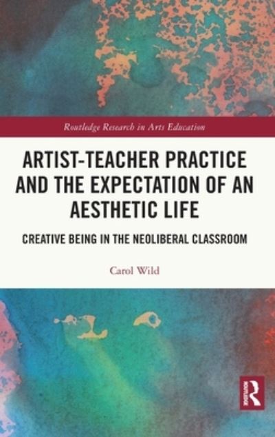 Cover for Wild, Carol (University of Warwick, UK) · Artist-Teacher Practice and the Expectation of an Aesthetic Life: Creative Being in the Neoliberal Classroom - Routledge Research in Arts Education (Hardcover Book) (2022)