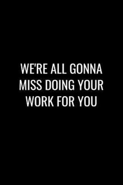 Cover for Miracle99 Press · WE'RE ALL GONNA MISS DOING YOUR WORK FOR YOU : Funny gift for coworker / colleague that is leaving for a new job. Show them how much you will miss him or her. (Paperback Book) (2019)