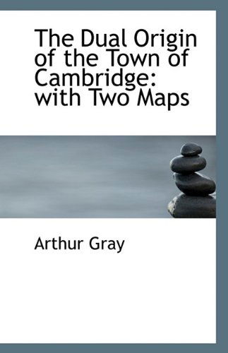 The Dual Origin of the Town of Cambridge: with Two Maps - Arthur Gray - Books - BiblioLife - 9781115518406 - October 27, 2009