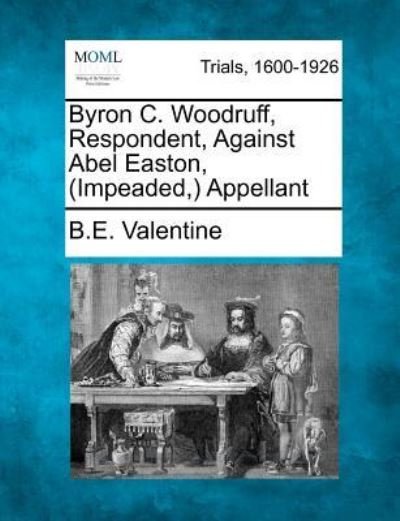 Cover for B E Valentine · Byron C. Woodruff, Respondent, Against Abel Easton, (Impeaded, ) Appellant (Pocketbok) (2012)