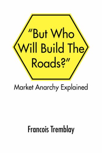 "But Who Will Build the Roads?": Market Anarchy Explained - Francois Tremblay - Books - Xlibris - 9781425769406 - July 31, 2007