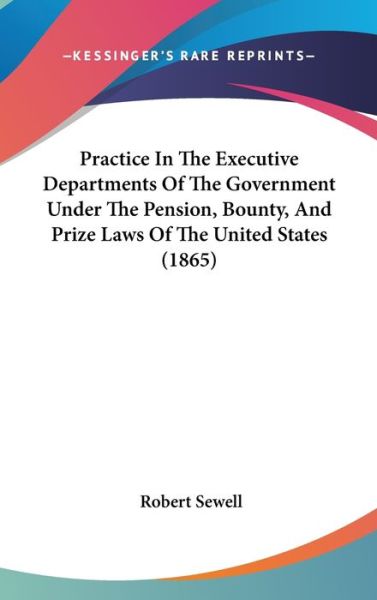 Cover for Robert Sewell · Practice in the Executive Departments of the Government Under the Pension, Bounty, and Prize Laws of the United States (1865) (Hardcover Book) (2008)