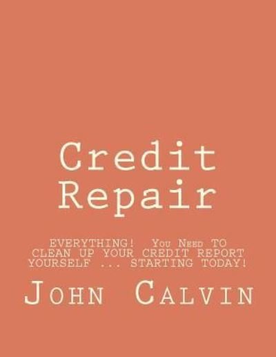 Cover for John Calvin · Credit Repair: Everything! You Need to Clean Up Your Credit Report Yourself ... Starting Today! (Paperback Book) (2012)