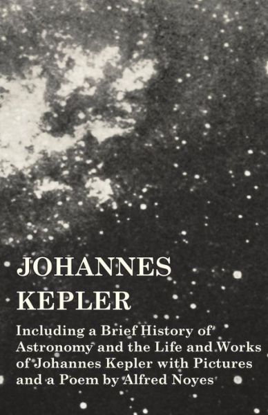 Johannes Kepler - Including a Brief History of Astronomy and the Life and Works of Johannes Kepler with Pictures and a Poem by Alfred Noyes - V/A - Books - Vintage Astronomy Classics - 9781473320406 - October 20, 2014