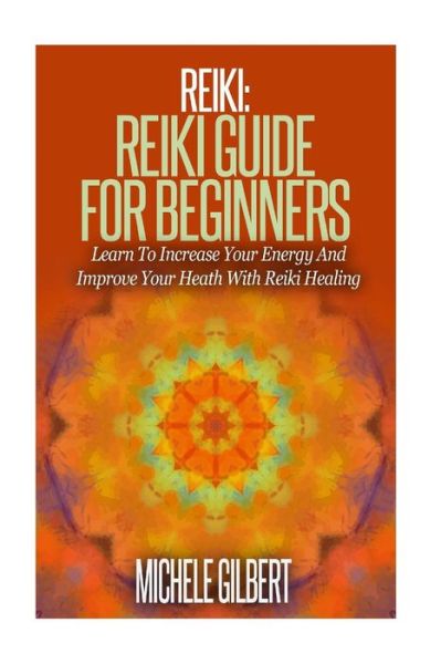 Cover for Michele Gilbert · Reiki: Reiki Guide for Beginners: Learn to Increase Your Energy and Improve Your Heath with Reiki Healing (Paperback Book) (2015)