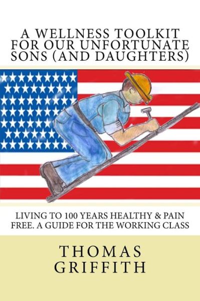 Cover for Thomas Griffith · A Wellness Toolkit For Our Unfortunate Sons : Living To 100 Years Healthy &amp; Pain Free. A Guide for the Working Class (Paperback Book) (2017)