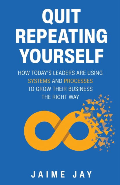 Quit Repeating Yourself: How Today's Leaders Are Using Systems and Processes to Grow Their Business The Right Way - Jaime Jay - Books - New Degree Press - 9781636767406 - August 28, 2021