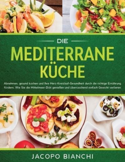 Cover for Jacopo Bianchi · Die mediterrane Kuche: Abnehmen, gesund kochen und Ihre Herz-Kreislauf-Gesundheit durch die richtige Ernahrung foerdern. Wie Sie die Mittelmeer-Diat geniessen und uberraschend einfach Gewicht verlieren (Hardcover Book) (2019)