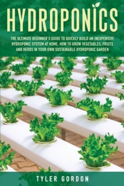 Cover for Tyler Gordon · Hydroponics: The Ultimate Beginner's Guide to Quickly Build an Inexpensive Hydroponic System at Home. How to Grow Vegetables, Fruits and Herbs in Your Own Sustainable Hydroponic Garden (Paperback Book) (2020)