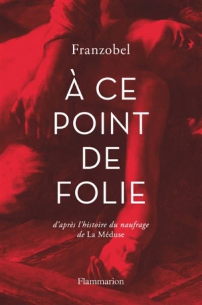 Cover for Franzobel · A ce point de folie: d'apres l'histoire du naufrage de la Meduse (MERCH) (2018)