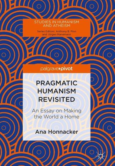 Cover for Ana Honnacker · Pragmatic Humanism Revisited: An Essay on Making the World a Home - Studies in Humanism and Atheism (Hardcover Book) [1st ed. 2018 edition] (2018)