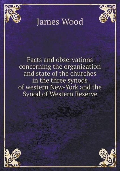 Facts and Observations Concerning the Organization and State of the Churches in the Three Synods of Western New-york and the Synod of Western Reserve - James Wood - Boeken - Book on Demand Ltd. - 9785519183406 - 4 januari 2015