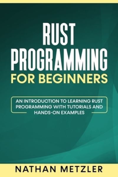Rust Programming for Beginners: An Introduction to Learning Rust Programming with Tutorials and Hands-On Examples - Nathan Metzler - Livros - Independently Published - 9798525883406 - 24 de junho de 2021