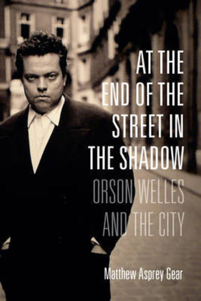 Cover for Matthew Asprey Gear · At the End of the Street in the Shadow: Orson Welles and the City (Hardcover Book) (2016)