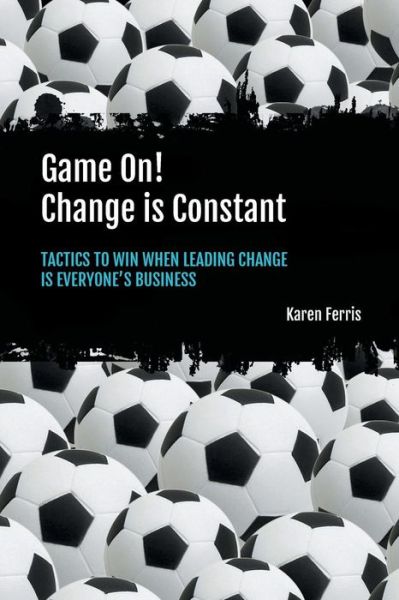 Cover for Karen Ferris · Game On! Change is Constant: Tactics to Win When Leading Change Is Everyone's Business (Paperback Book) (2019)