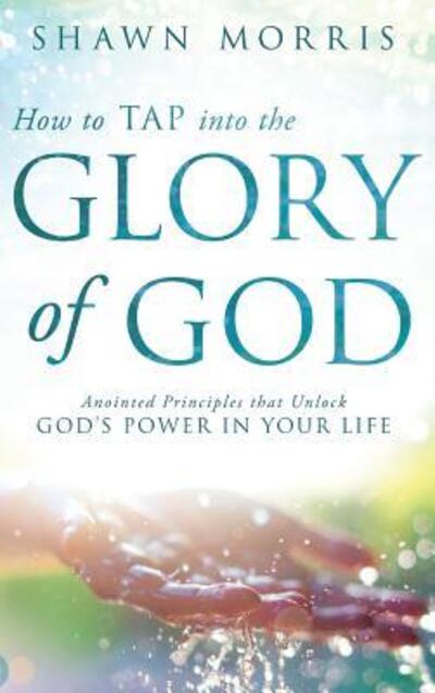 How to Tap Into the Glory of God: Anointed Principles That Unlock God's Power in Your Life - Shawn Morris - Books - Destiny Image Incorporated - 9780768415407 - May 15, 2017