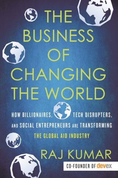 Cover for Raj Kumar · The Business of Changing the World: How Billionaires, Tech Disrupters, and Social Entrepreneurs Are Transforming the Global Aid Industry (Paperback Bog) (2020)