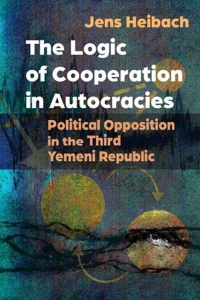 The Logic of Cooperation in Autocracies: Political Opposition in the Third Yemeni Republic - Modern Intellectual and Political History of the Middle East - Jens Heibach - Books - Syracuse University Press - 9780815638407 - May 15, 2024