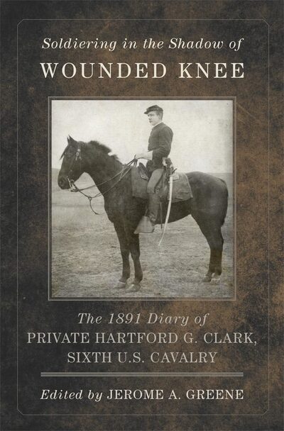 Cover for Hartford G. Clark · Soldiering in the Shadow of Wounded Knee: The 1891 Diary of Private Hartford G. Clark, Sixth U.S. Cavalry - Frontier Military Series (Hardcover Book) (2016)