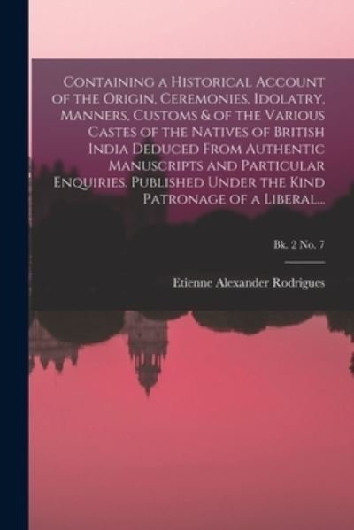 Cover for Etienne Alexander Rodrigues · Containing a Historical Account of the Origin, Ceremonies, Idolatry, Manners, Customs &amp; of the Various Castes of the Natives of British India Deduced From Authentic Manuscripts and Particular Enquiries. Published Under the Kind Patronage of a Liberal...;  (Paperback Bog) (2021)