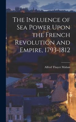 Cover for Alfred Thayer Mahan · Influence of Sea Power upon the French Revolution and Empire, 1793-1812 (Book) (2022)