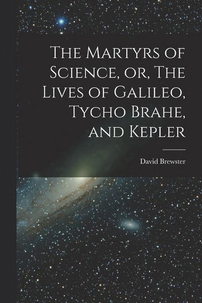 Martyrs of Science, or, the Lives of Galileo, Tycho Brahe, and Kepler - David Brewster - Books - Creative Media Partners, LLC - 9781015464407 - October 26, 2022