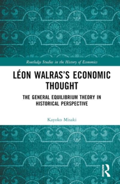 Cover for Misaki, Kayoko (Faculty of Economics, Shiga University) · Leon Walras’s Economic Thought: The General Equilibrium Theory in Historical Perspective - Routledge Studies in the History of Economics (Hardcover Book) (2023)