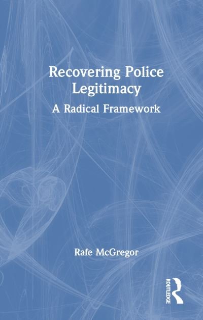 Cover for McGregor, Rafe (Edge Hill University, UK) · Recovering Police Legitimacy: A Radical Framework (Hardcover Book) (2024)