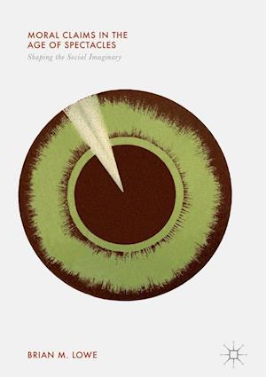 Cover for Brian M. Lowe · Moral Claims in the Age of Spectacles: Shaping the Social Imaginary (Hardcover Book) [1st ed. 2018 edition] (2017)