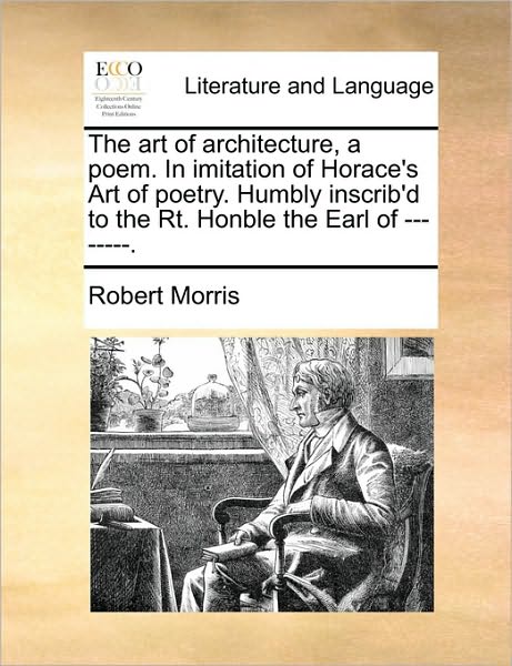 The Art of Architecture, a Poem. in Imitation of Horace's Art of Poetry. Humbly Inscrib'd to the Rt. Honble the Earl of --------. - Robert Morris - Bücher - Gale Ecco, Print Editions - 9781170619407 - 29. Mai 2010