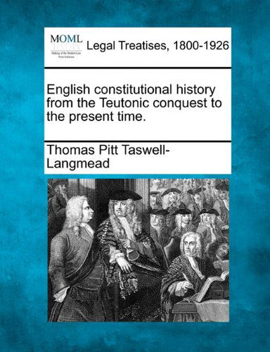English Constitutional History from the Teutonic Conquest to the Present Time. - Thomas Pitt Taswell-langmead - Books - Gale, Making of Modern Law - 9781240082407 - December 17, 2010
