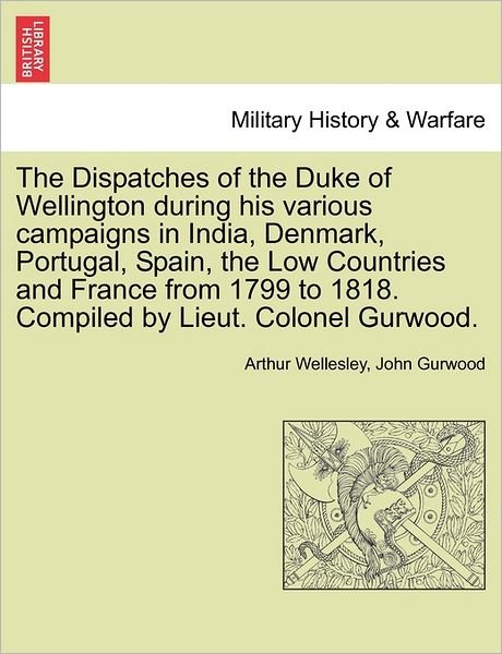 Cover for Duke Arthur Wellesley · The Dispatches of the Duke of Wellington During His Various Campaigns in India, Denmark, Portugal, Spain, the Low Countries and France from 1799 to 1818. Compiled by Lieut. Colonel Gurwood. (Paperback Book) (2011)