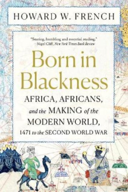 Cover for French, Howard W. (Columbia University) · Born in Blackness: Africa, Africans, and the Making of the Modern World, 1471 to the Second World War (Paperback Book) (2022)