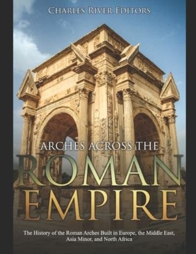 Cover for Charles River Editors · Arches across the Roman Empire (Paperback Bog) (2019)