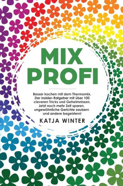 Cover for Katja Winter · Mixprofi: Besser kochen mit dem Thermomix. Der Insider-Ratgeber mit uber 100 cleveren Tricks und Geheimnissen. Jetzt noch mehr Zeit sparen, ungewoehnliche Gerichte zaubern und andere begeistern! (Paperback Book) (2019)