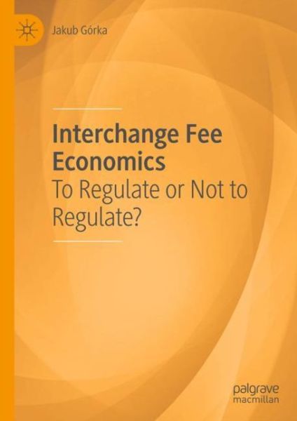 Cover for Jakub Gorka · Interchange Fee Economics: To Regulate or Not to Regulate? (Hardcover Book) [1st ed. 2018 edition] (2018)