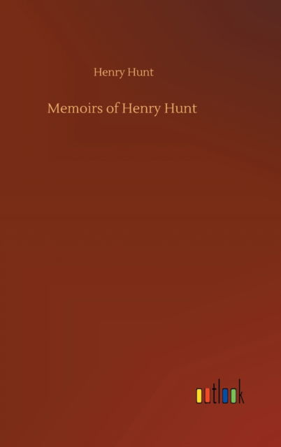 Memoirs of Henry Hunt - Henry Hunt - Books - Outlook Verlag - 9783752358407 - July 28, 2020