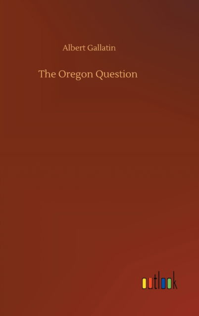 Cover for Albert Gallatin · The Oregon Question (Hardcover Book) (2020)